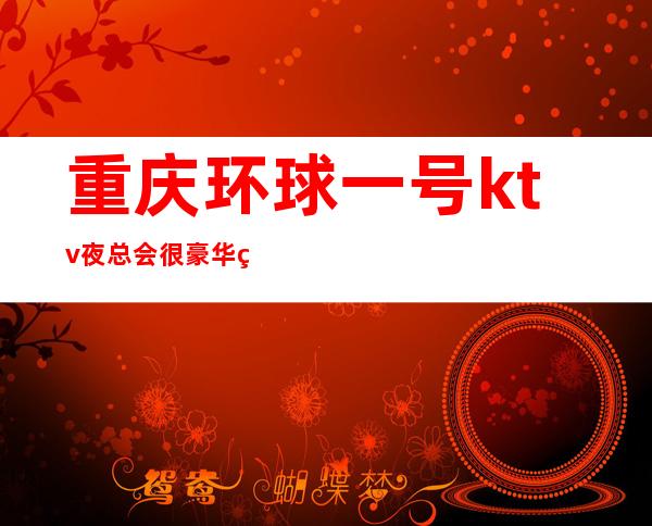 重庆环球一号ktv夜总会很豪华的商务ktv，消费以及价格详情