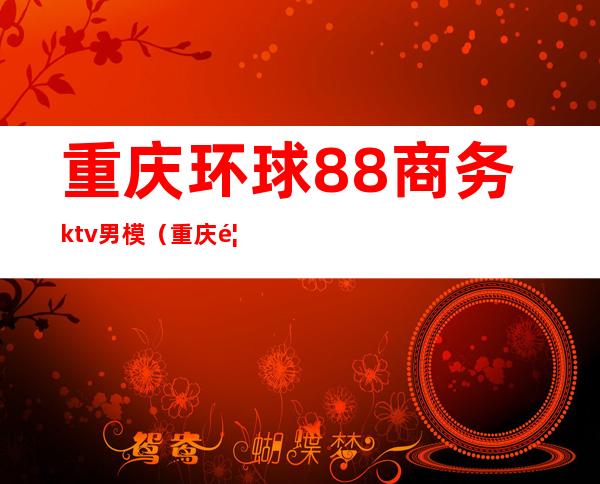 重庆环球88商务ktv男模（重庆首座ktv国际商务会所）