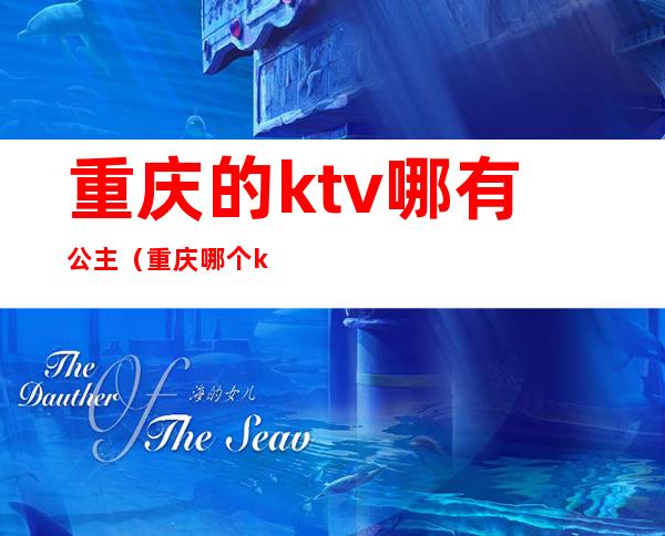 重庆的ktv哪有公主（重庆哪个ktv有公主）