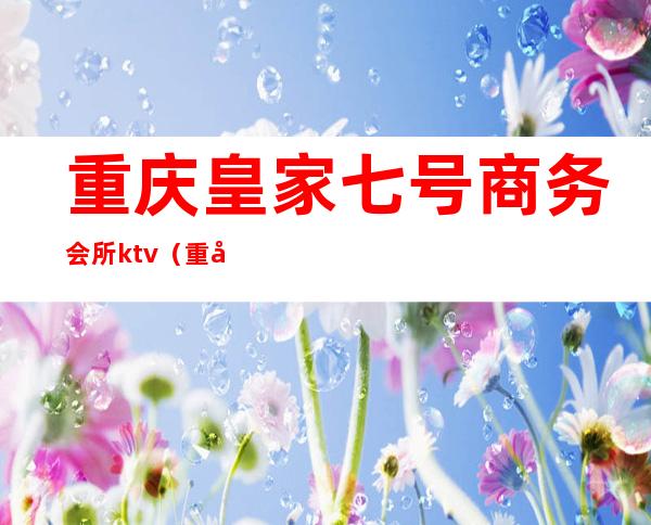 重庆皇家七号商务会所ktv（重庆皇家7号商务ktv怎么样）