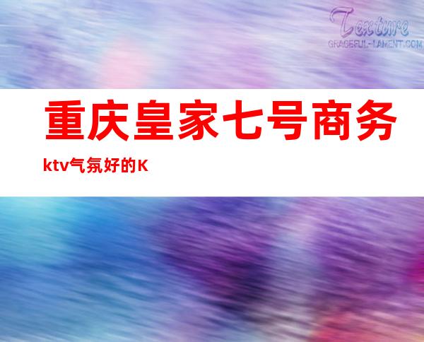 重庆皇家七号商务ktv气氛好的KTV-重庆本地排名高的ktv – 重庆万州商务KTV