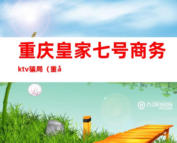 重庆皇家七号商务ktv骗局（重庆皇家七号ktv消费）