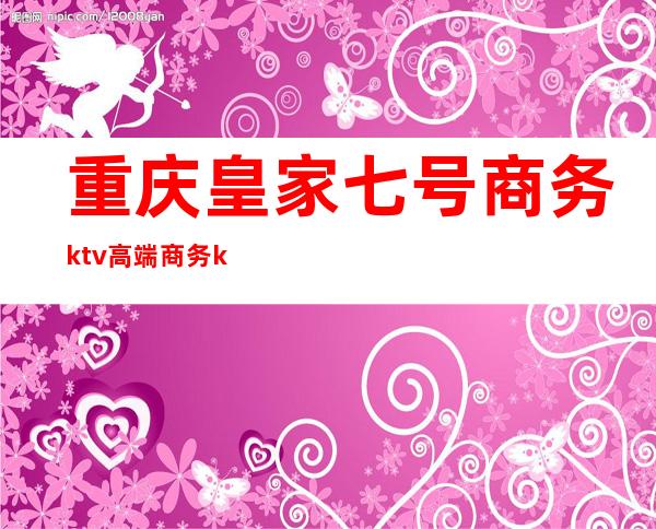 重庆皇家七号商务ktv高端商务ktv-重庆本地排名高的ktv – 重庆长寿商务KTV