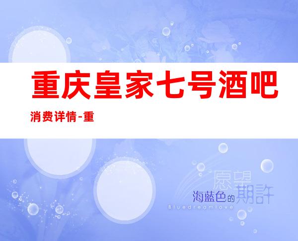 重庆皇家七号酒吧消费详情-重庆皇家七号酒吧详细攻略