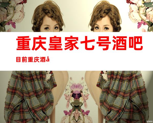 重庆皇家七号酒吧目前重庆酒吧排行榜中的颜子担当