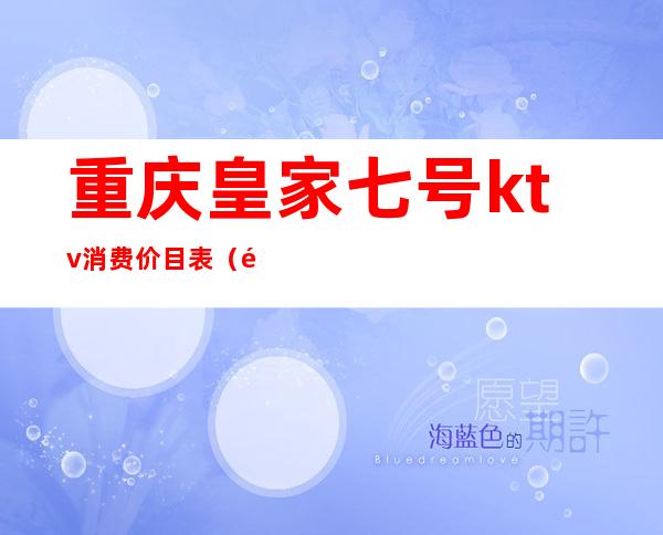 重庆皇家七号ktv消费价目表（重庆皇家七号ktv好耍不）