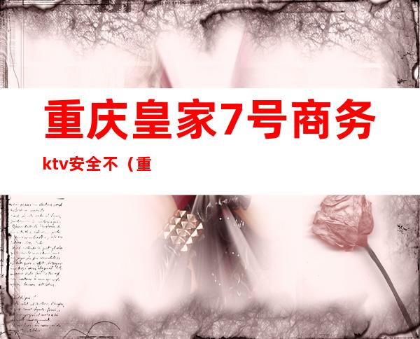 重庆皇家7号商务ktv安全不（重庆皇家七号ktv好耍不）