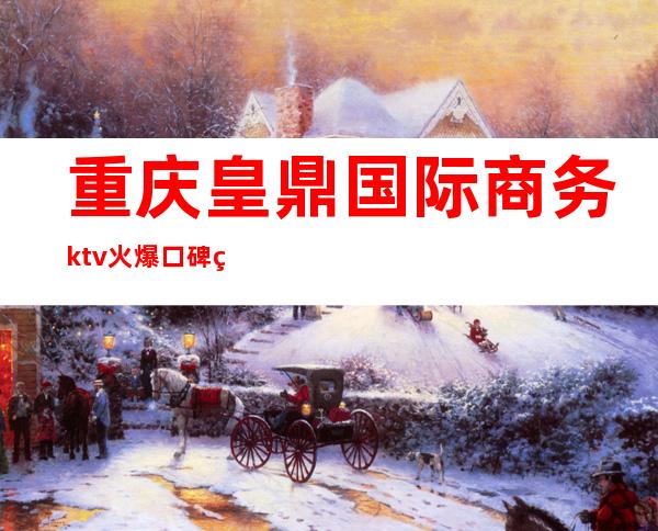 重庆皇鼎国际商务ktv火爆口碑的KTV-重庆商务ktv预定电 – 重庆巫山商务KTV