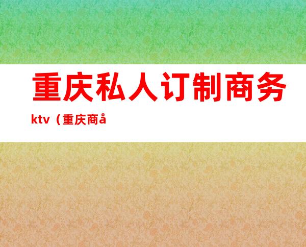 重庆私人订制商务ktv（重庆商务有限公司）