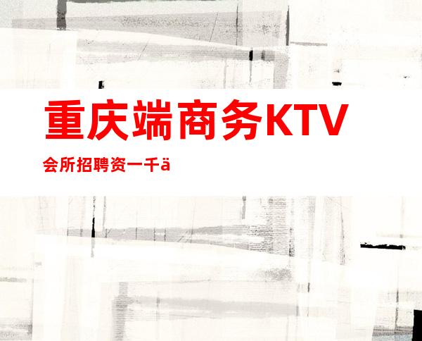 重庆端商务KTV会所招聘资一千五，没有任何任务压力，提供住宿