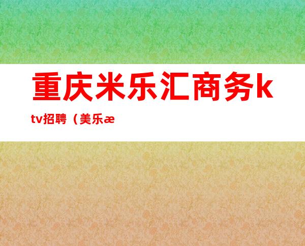 重庆米乐汇商务ktv招聘（美乐汇KTV招聘）