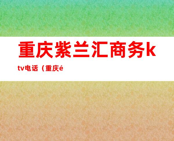 重庆紫兰汇商务ktv电话（重庆金紫薇商务ktv）