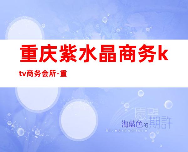 重庆紫水晶商务ktv商务会所-重庆性价比高的ktv – 重庆江津商务KTV