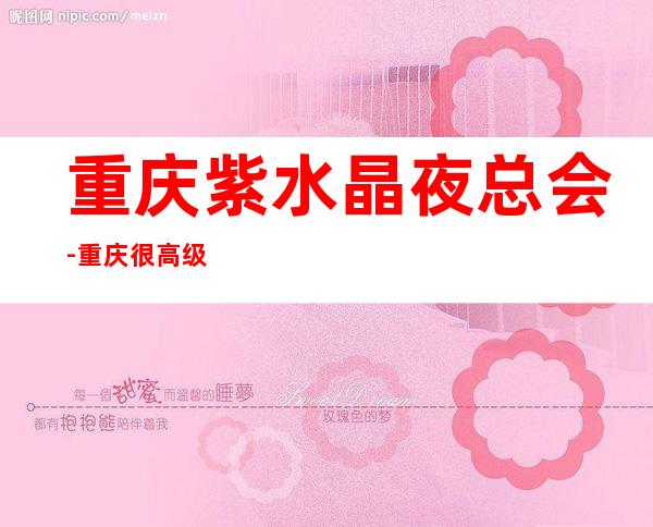 重庆紫水晶夜总会-重庆很高级的驰名商务KTV夜场