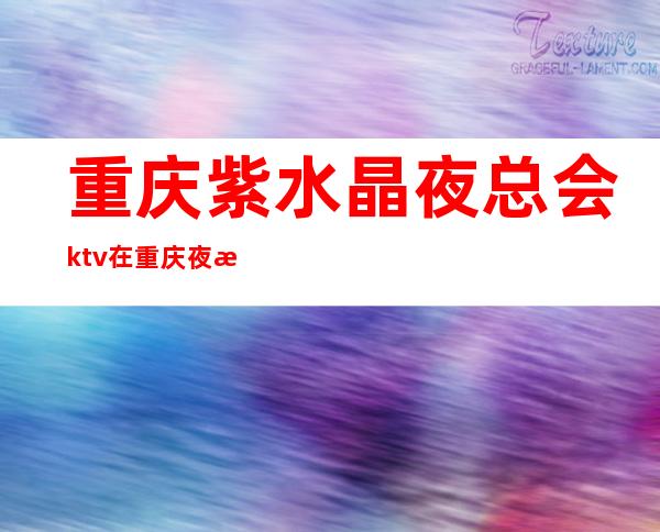 重庆紫水晶夜总会ktv在重庆夜总会排行榜独占前五名