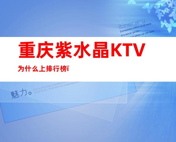 重庆紫水晶KTV为什么上排行榜，一览商务KTV的