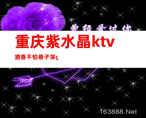 重庆紫水晶ktv酒香不怕巷子深的重庆高档夜总会