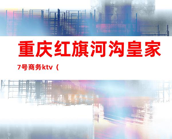 重庆红旗河沟皇家7号商务ktv（红旗河沟皇家七号）