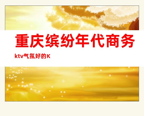 重庆缤纷年代商务ktv气氛好的KTV-重庆本地排名高的ktv – 重庆璧山商务KTV