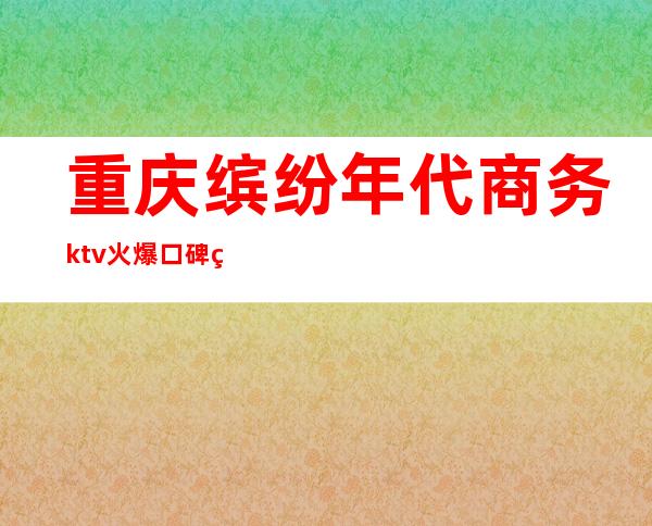 重庆缤纷年代商务ktv火爆口碑的KTV-重庆性价比高的ktv – 重庆巫溪商务KTV