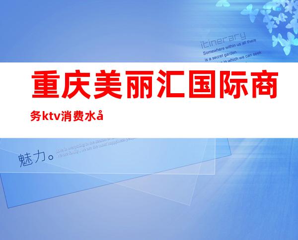 重庆美丽汇国际商务ktv消费水平（重庆美丽汇娱乐会所是干嘛的）