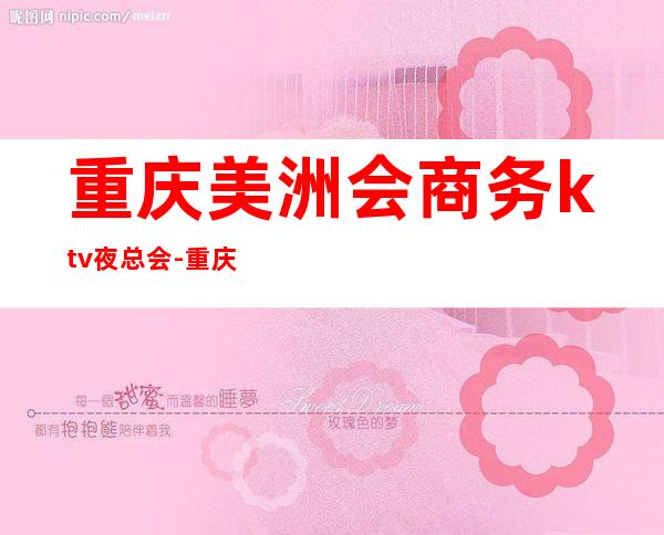 重庆美洲会商务ktv夜总会-重庆商务ktv怎么预定 – 重庆长寿商务KTV