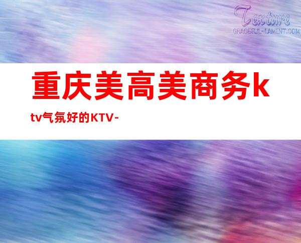 重庆美高美商务ktv气氛好的KTV-重庆性价比高的ktv – 重庆梁平商务KTV