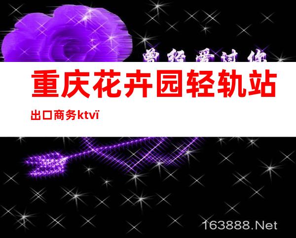 重庆花卉园轻轨站出口商务ktv（重庆花卉园轻轨站是几号线）