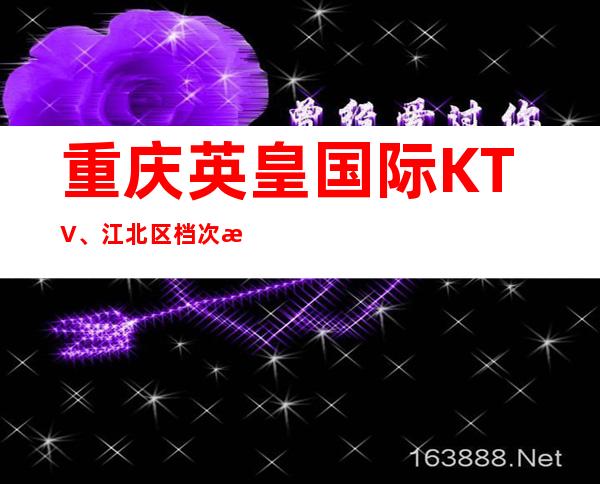 重庆英皇国际KTV、江北区档次更高豪华的夜总会