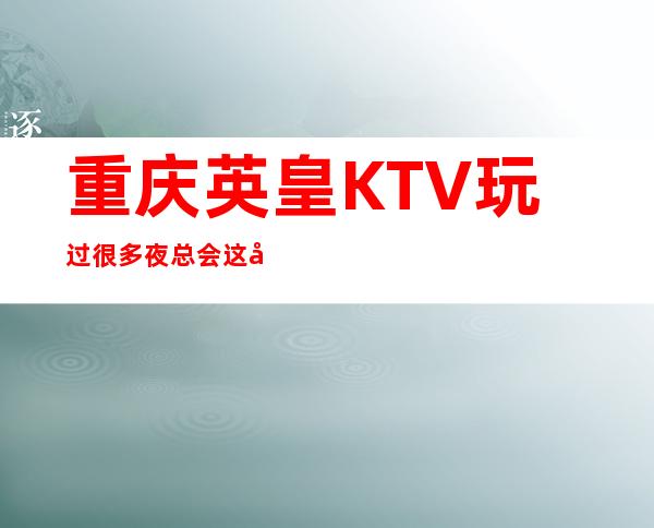 重庆英皇KTV玩过很多夜总会这家十分漂亮