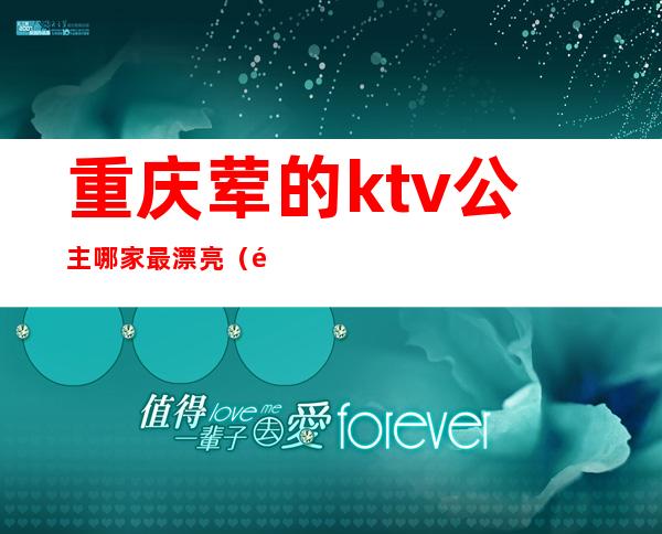 重庆荤的ktv公主哪家最漂亮（重庆ktv的公主哪里好）