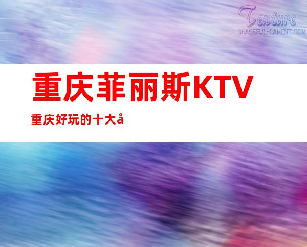 重庆菲丽斯KTV重庆好玩的十大夜总会