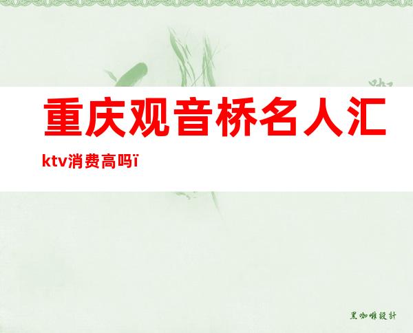 重庆观音桥名人汇ktv消费高吗（重庆观音桥ktv哪家好）