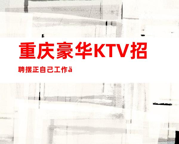 重庆豪华KTV招聘=摆正自己工作中的位置