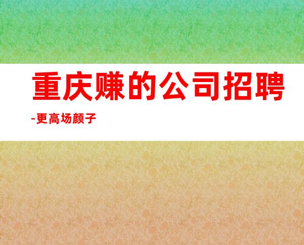 重庆赚的公司招聘-更高场颜子换