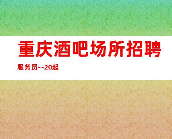 重庆酒吧场所招聘服务员--20起步-真实场所招聘信息