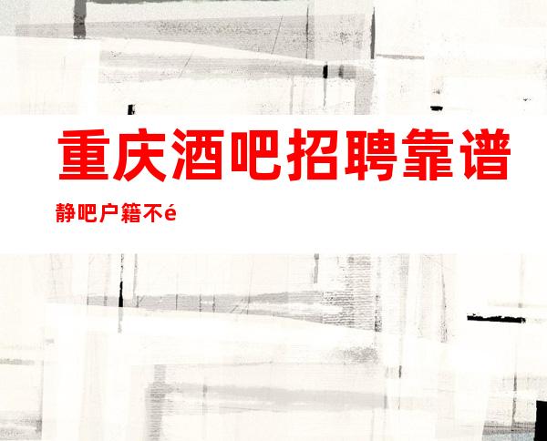 重庆酒吧招聘靠谱静吧户籍不限