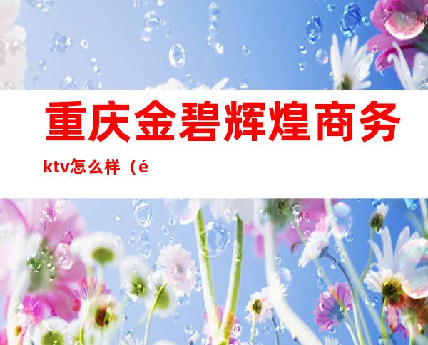 重庆金碧辉煌商务ktv怎么样（金碧辉煌KTV怎么样）