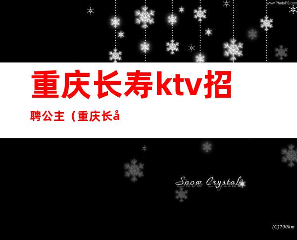 重庆长寿ktv招聘公主（重庆长寿ktv招聘公主信息）