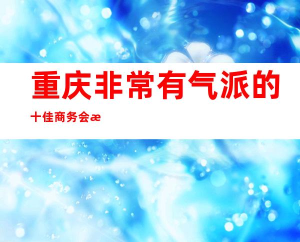 重庆非常有气派的十佳商务会所之一皇家七号酒吧不玩后悔