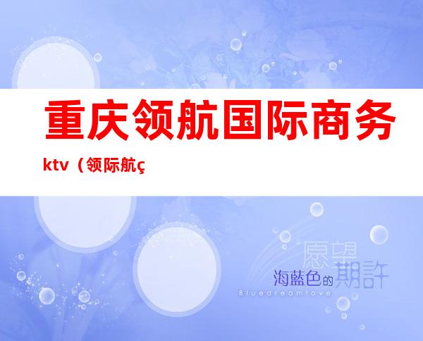 重庆领航国际商务ktv（领际航空科技重庆有限公司）