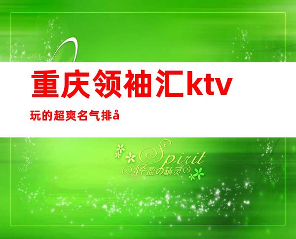 重庆领袖汇ktv:玩的超爽.名气排名档次醉高环境优雅的夜总会