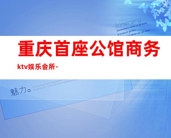 重庆首座公馆商务ktv娱乐会所-重庆商务ktv预定电话 – 重庆南岸商务KTV