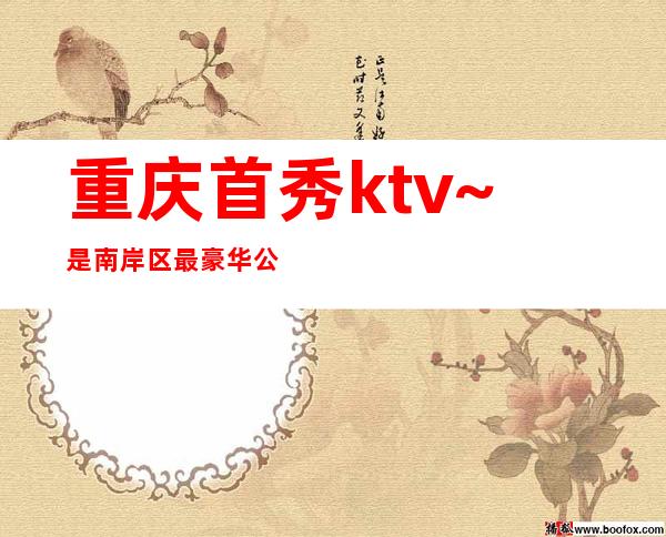 重庆首秀ktv~是南岸区最豪华公司·环境最漂亮的夜总会