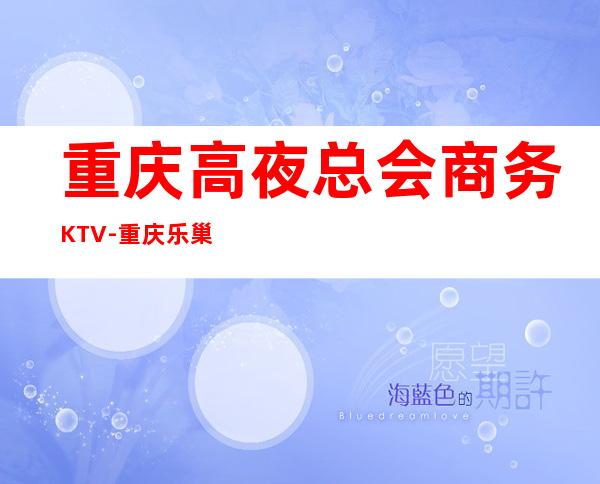 重庆高夜总会商务KTV-重庆乐巢ktv夜总会值得一去！