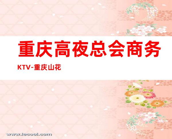 重庆高夜总会商务KTV-重庆山花ktv夜总会值得一去！