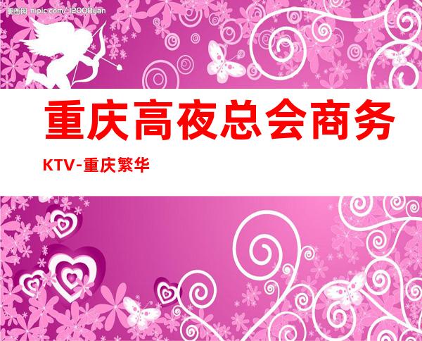 重庆高夜总会商务KTV-重庆繁华娱乐会ktv夜总会值得一去！