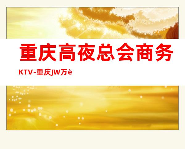 重庆高夜总会商务KTV-重庆JW万豪酒店ktv夜总会值得一去！