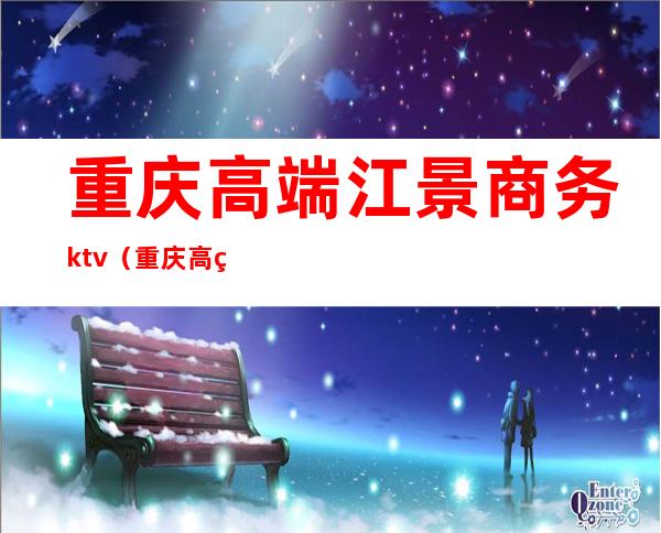 重庆高端江景商务ktv（重庆 高端）