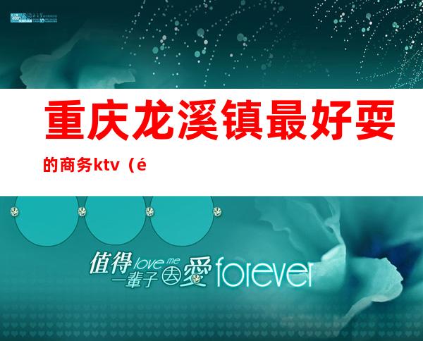 重庆龙溪镇最好耍的商务ktv（龙溪镇好玩的地方）